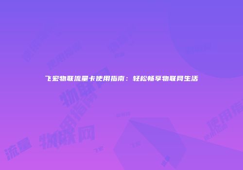 飞宏物联流量卡使用指南:轻松畅享物联网生活