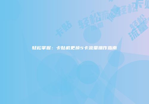 轻松掌握:卡贴机更换5卡流量操作指南