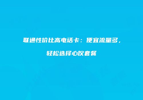 联通性价比高电话卡：便宜流量多，轻松选择心仪套餐