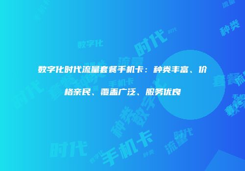 数字化时代流量套餐手机卡:种类丰富、价格亲民、覆盖广泛、服务优良