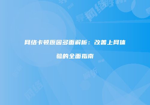 网络卡顿原因多面解析：改善上网体验的全面指南