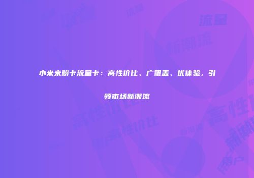 小米米粉卡流量卡：高性价比、广覆盖、优体验，引领市场新潮流