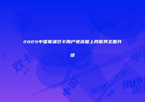 2025中国联通双卡用户免流量上网服务全面升级