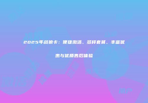 2025年战狼卡：便捷激活、多样套餐、丰富优惠与优质售后体验