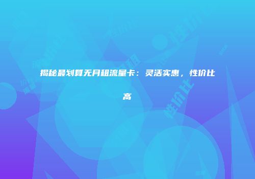 揭秘最划算无月租流量卡：灵活实惠，性价比高