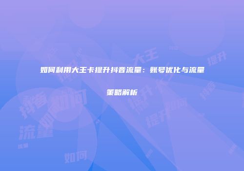 如何利用大王卡提升抖音流量：账号优化与流量策略解析