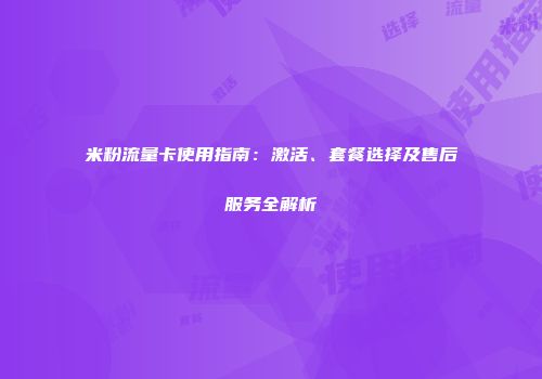 米粉流量卡使用指南:激活、套餐选择及售后服务全解析
