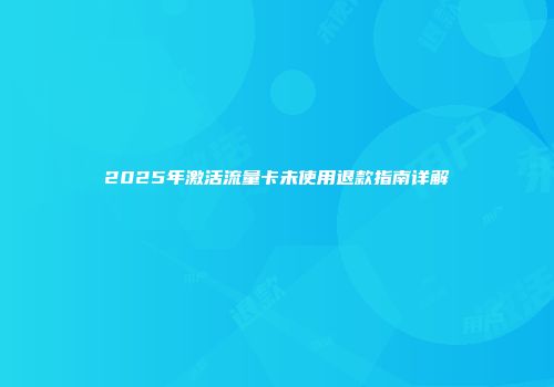 2025年激活流量卡未使用退款指南详解