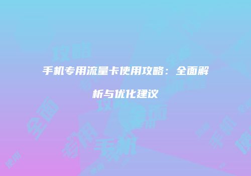 手机专用流量卡使用攻略:全面解析与优化建议