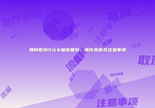 如何取消5元卡加流量包:操作步骤及注意事项