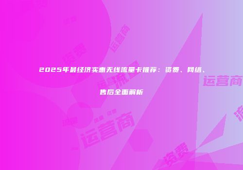 2025年最经济实惠无线流量卡推荐：资费、网络、售后全面解析