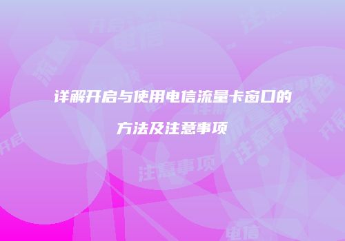 详解开启与使用电信流量卡窗口的方法及注意事项