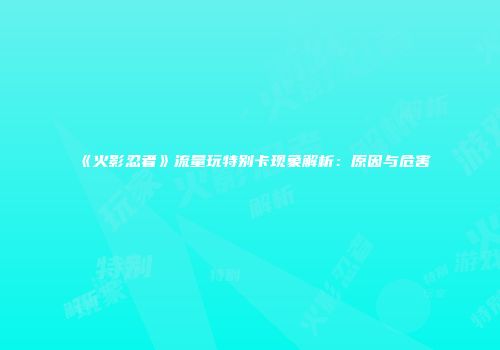 《火影忍者》流量玩特别卡现象解析：原因与危害