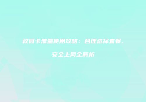 校园卡流量使用攻略：合理选择套餐、安全上网全解析