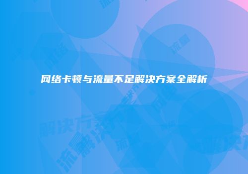 网络卡顿与流量不足解决方案全解析
