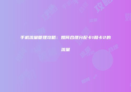手机流量管理攻略:如何合理分配卡1和卡2的流量