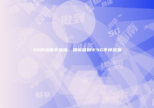 5G网络畅享指南:如何做到卡5G不掉流量