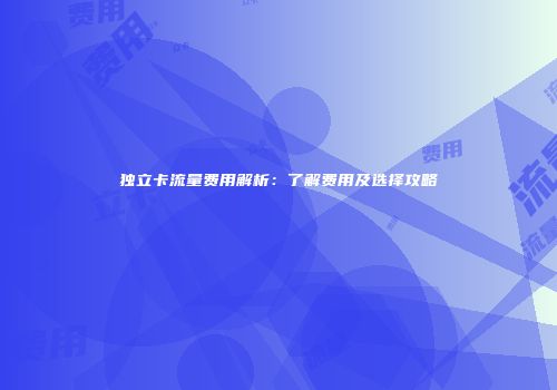 独立卡流量费用解析:了解费用及选择攻略