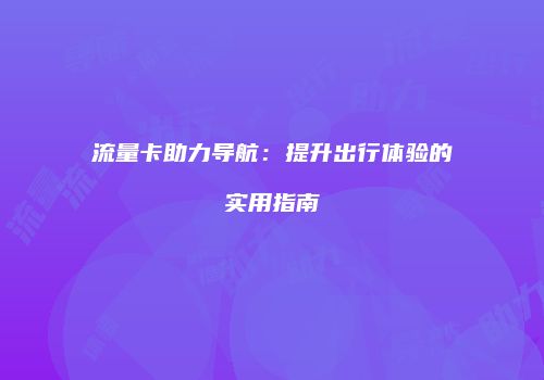 流量卡助力导航：提升出行体验的实用指南