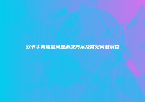双卡手机流量问题解决方案及常见问题解答