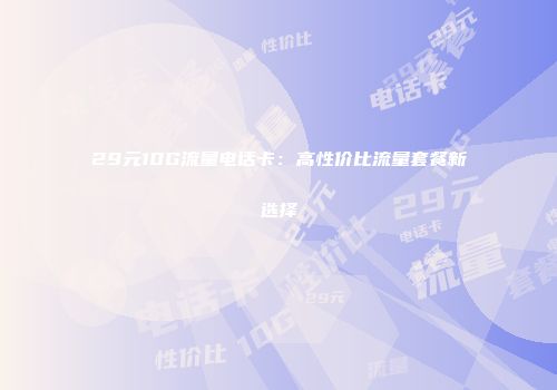 29元10G流量电话卡：高性价比流量套餐新选择