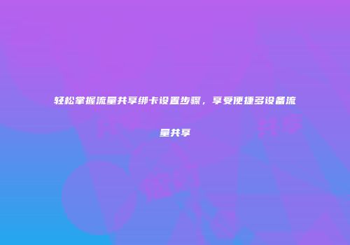 轻松掌握流量共享绑卡设置步骤，享受便捷多设备流量共享