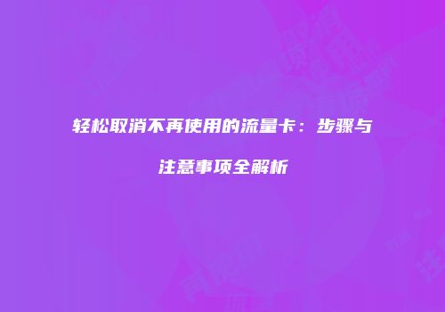 轻松取消不再使用的流量卡：步骤与注意事项全解析