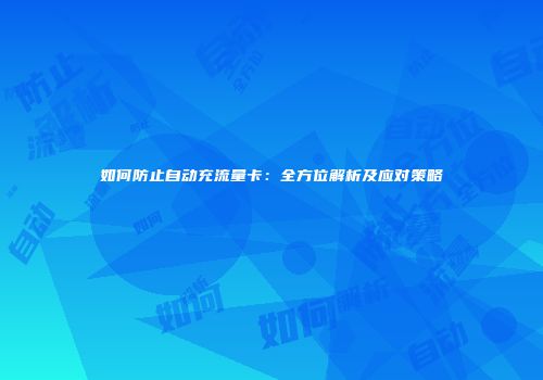 如何防止自动充流量卡:全方位解析及应对策略