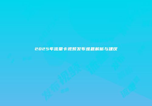 2025年流量卡视频发布难题解析与建议