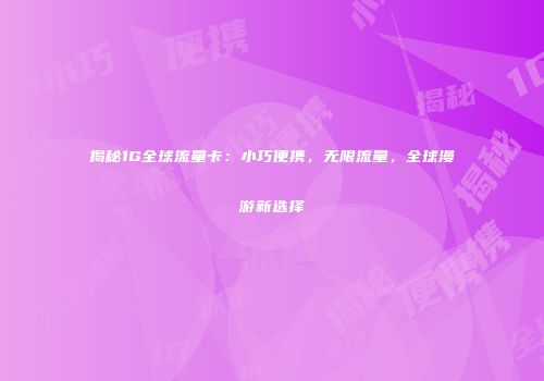 揭秘1G全球流量卡:小巧便携,无限流量,全球漫游新选择