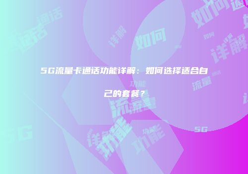 5G流量卡通话功能详解：如何选择适合自己的套餐？
