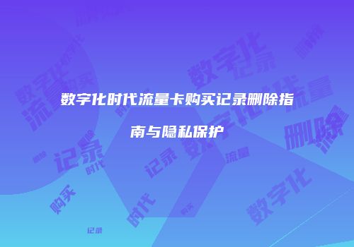 数字化时代流量卡购买记录删除指南与隐私保护