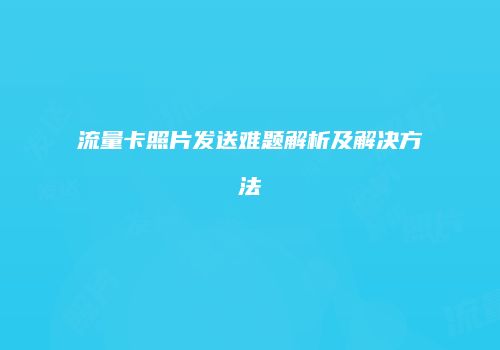 流量卡照片发送难题解析及解决方法