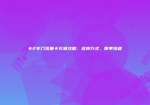 卡2专门流量卡充值攻略：多样方式，简单流程