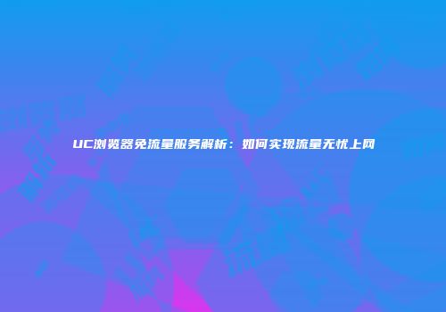 UC浏览器免流量服务解析:如何实现流量无忧上网