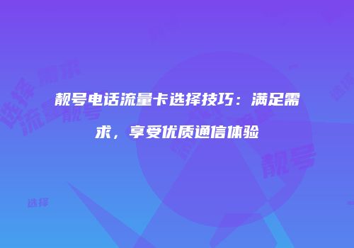 靓号电话流量卡选择技巧：满足需求，享受优质通信体验