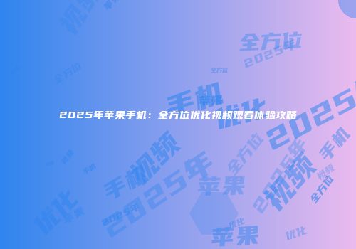 2025年苹果手机：全方位优化视频观看体验攻略