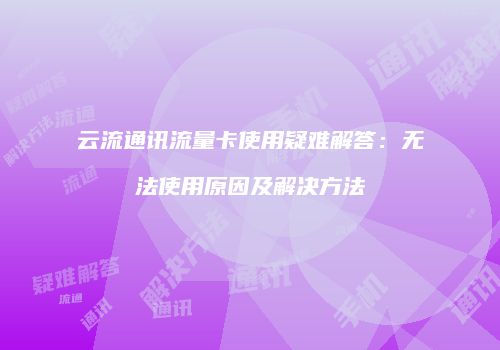 云流通讯流量卡使用疑难解答:无法使用原因及解决方法