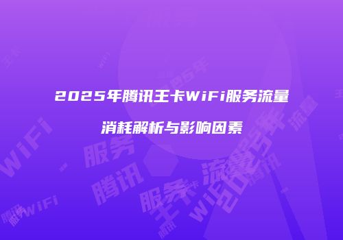 2025年腾讯王卡WiFi服务流量消耗解析与影响因素