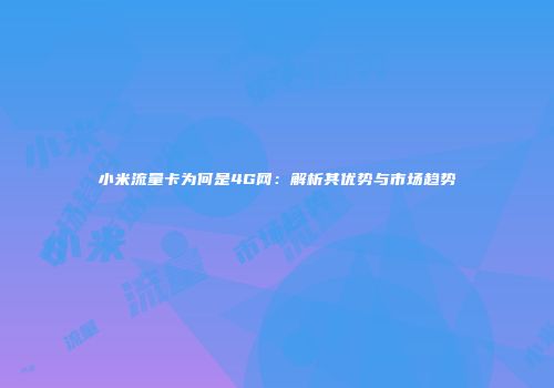 小米流量卡为何是4G网：解析其优势与市场趋势
