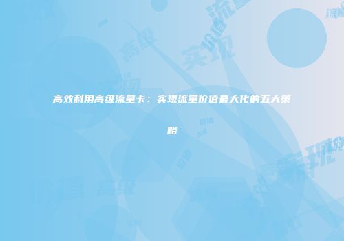 高效利用高级流量卡：实现流量价值最大化的五大策略