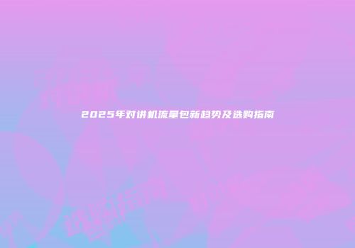 2025年对讲机流量包新趋势及选购指南