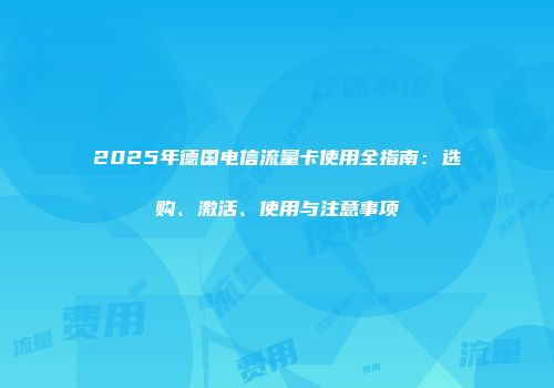 2025年德国电信流量卡使用全指南：选购、激活、使用与注意事项