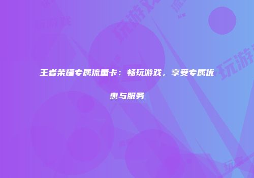 王者荣耀专属流量卡：畅玩游戏，享受专属优惠与服务