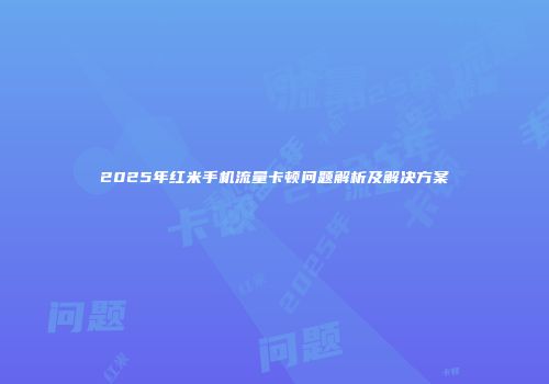 2025年红米手机流量卡顿问题解析及解决方案