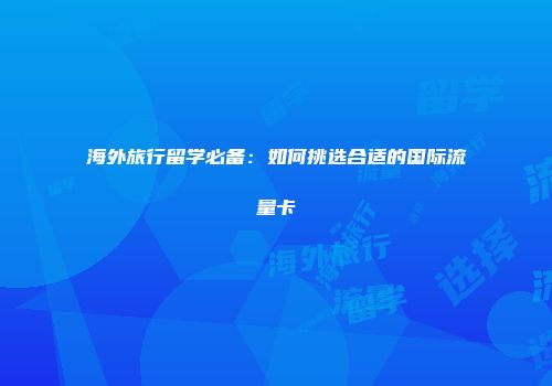 海外旅行留学必备：如何挑选合适的国际流量卡