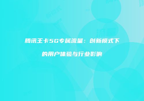腾讯王卡5G专属流量：创新模式下的用户体验与行业影响