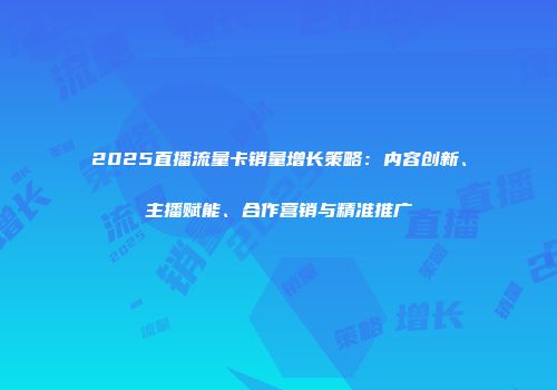 2025直播流量卡销量增长策略：内容创新、主播赋能、合作营销与精准推广