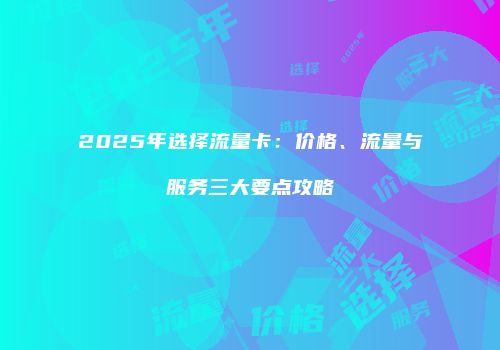 2025年选择流量卡：价格、流量与服务三大要点攻略