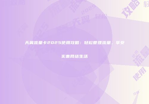 天翼流量卡2025使用攻略：轻松管理流量，享受实惠网络生活